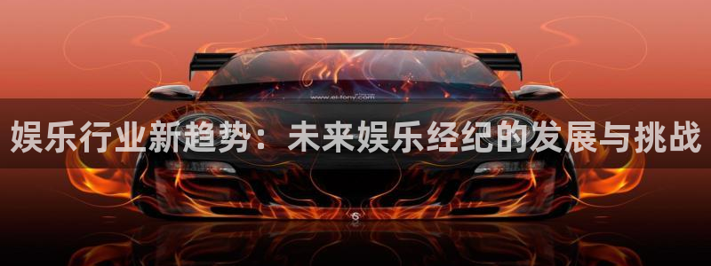 2元网河南二十二选五：娱乐行业新趋势：未来娱乐经纪的发展与挑战
