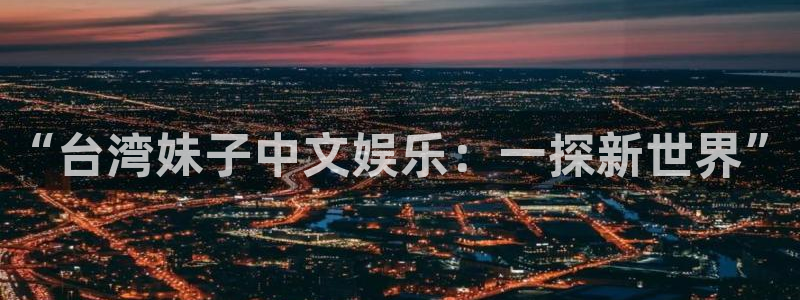 2元网河南二十二选五：“台湾妹子中文娱乐：一探新世界”