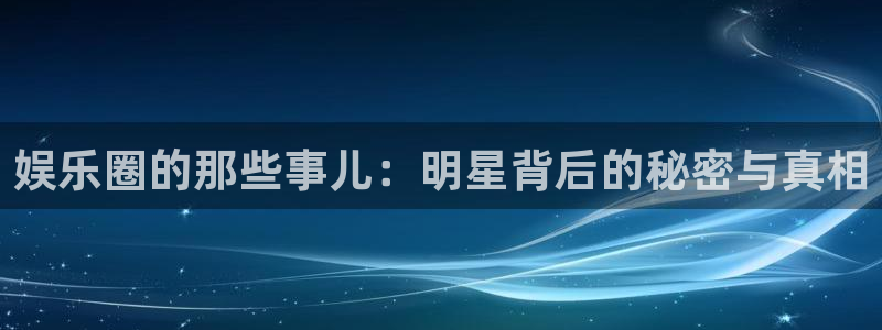 2元网河南二十二：娱乐圈的那些事儿：明星背后的秘密与真相