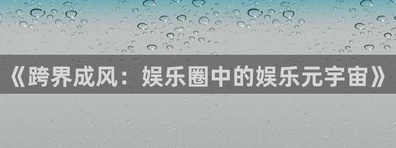 2元网河南二十二选五开奖号码：《跨界成风：娱乐圈中的娱乐元宇宙》